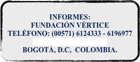  
INFORMES:
FUNDACIÓN VÉRTICE
TELÉFONO: (00571) 6124333 - 6196977
fun_vertice@yahoo.com
BOGOTÁ, D.C,  COLOMBIA.
